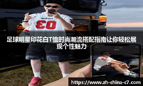 足球明星印花白T恤时尚潮流搭配指南让你轻松展现个性魅力