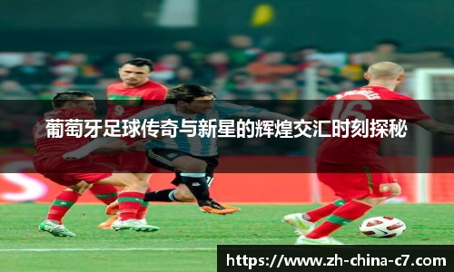 葡萄牙足球传奇与新星的辉煌交汇时刻探秘