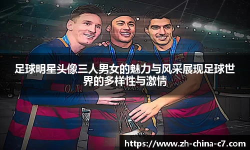 足球明星头像三人男女的魅力与风采展现足球世界的多样性与激情